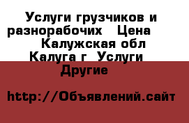 Услуги грузчиков и разнорабочих › Цена ­ 250 - Калужская обл., Калуга г. Услуги » Другие   